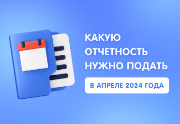 Какую отчетность нужно подать в апреле 2024 года | Статья Lad